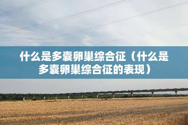 什么是多囊卵巢综合征（什么是多囊卵巢综合征的表现）