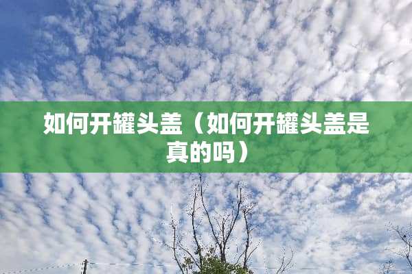 如何开罐头盖（如何开罐头盖是真的吗）