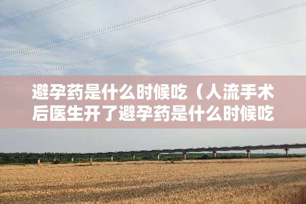 避孕药是什么时候吃（人流手术后医生开了避孕药是什么时候吃）