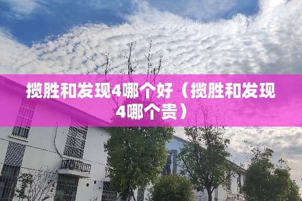 揽胜和发现4哪个好（揽胜和发现4哪个贵）