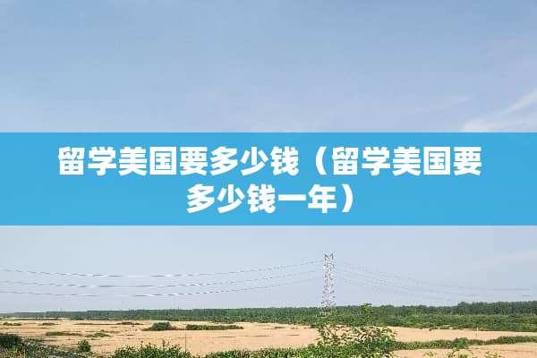 留学美国要多少钱（留学美国要多少钱一年）