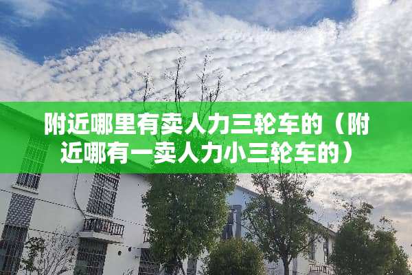 附近哪里有卖人力三轮车的（附近哪有一卖人力小三轮车的）