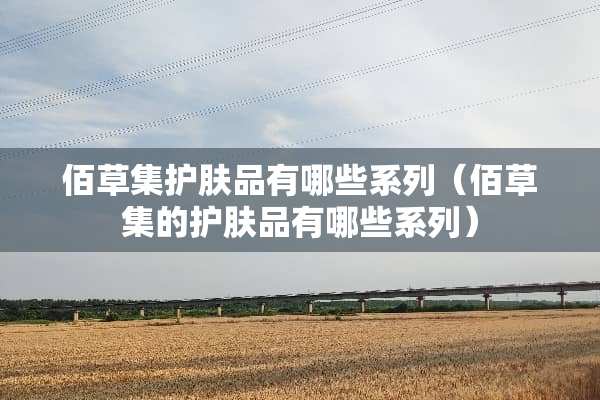 佰草集护肤品有哪些系列（佰草集的护肤品有哪些系列）