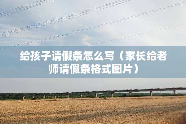 给孩子请假条怎么写（家长给老师请假条格式图片）