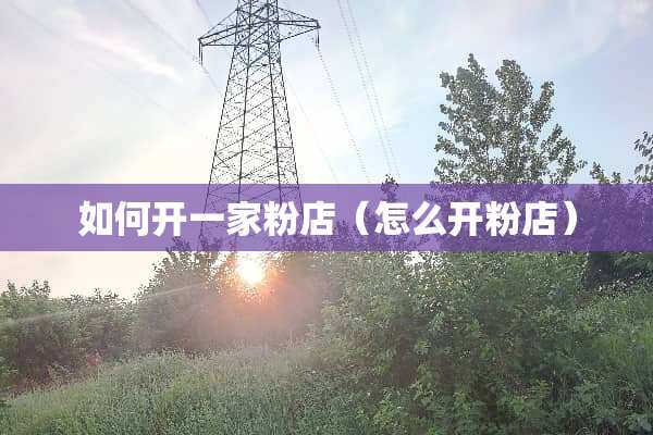 如何开一家粉店（怎么开粉店）