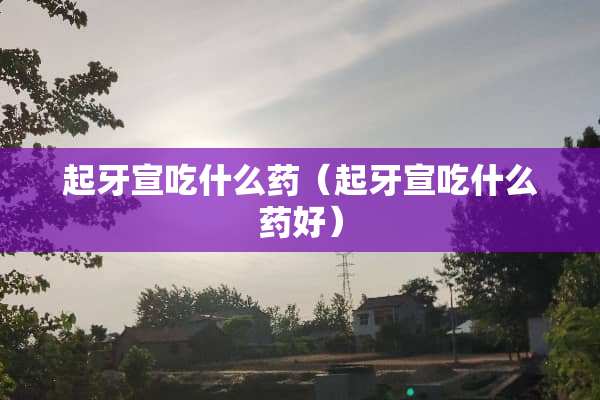 起牙宣吃什么药（起牙宣吃什么药好）