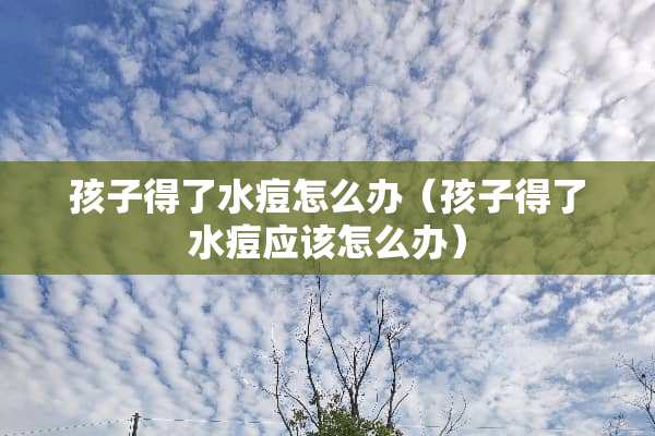 孩子得了水痘怎么办（孩子得了水痘应该怎么办）
