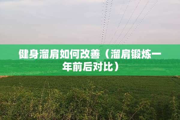 健身溜肩如何改善（溜肩锻炼一年前后对比）