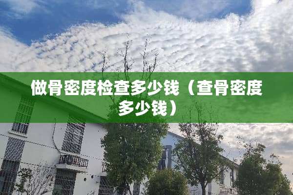 做骨密度检查多少钱（查骨密度多少钱）