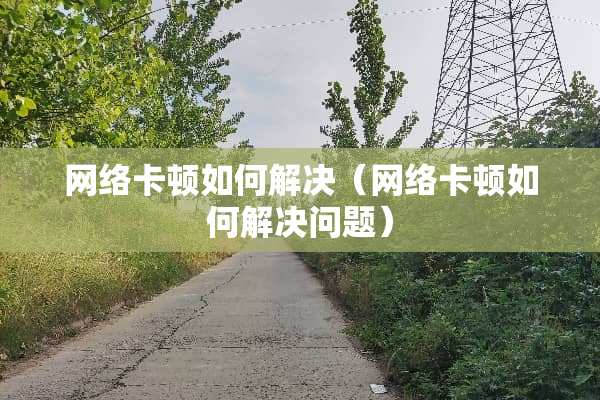 网络卡顿如何解决（网络卡顿如何解决问题）