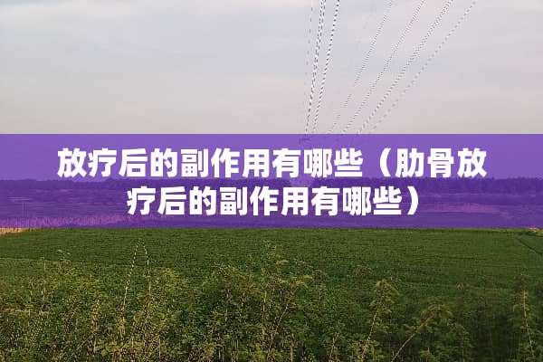 放疗后的副作用有哪些（肋骨放疗后的副作用有哪些）