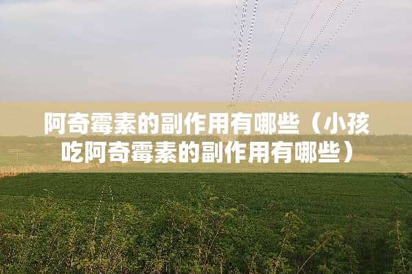 阿奇霉素的副作用有哪些（小孩吃阿奇霉素的副作用有哪些）