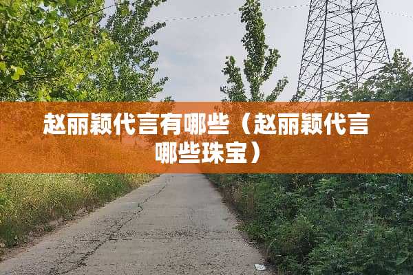 赵丽颖代言有哪些（赵丽颖代言哪些珠宝）