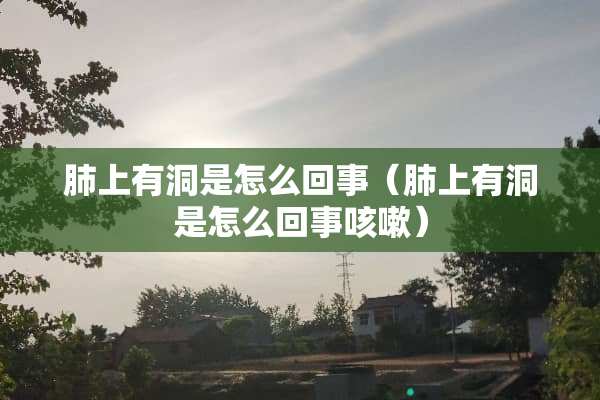 肺上有洞是怎么回事（肺上有洞是怎么回事咳嗽）