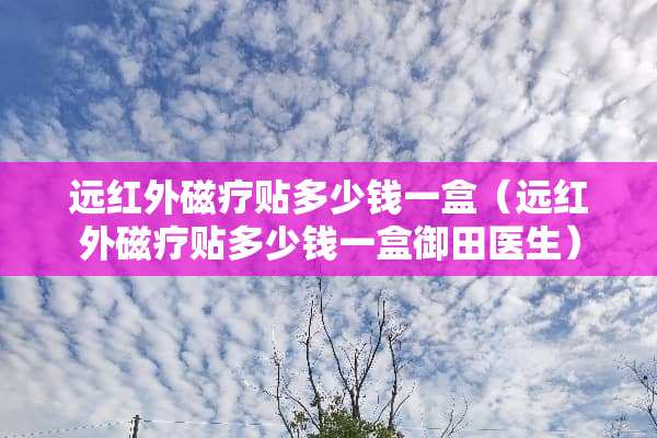远红外磁疗贴多少钱一盒（远红外磁疗贴多少钱一盒御田医生）