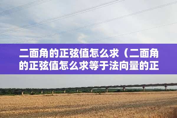 二面角的正弦值怎么求（二面角的正弦值怎么求等于法向量的正弦值吗）
