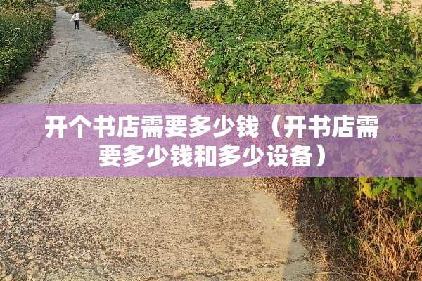 开个书店需要多少钱（开书店需要多少钱和多少设备）
