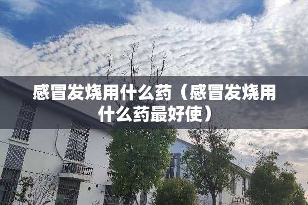 感冒发烧用什么药（感冒发烧用什么药最好使）