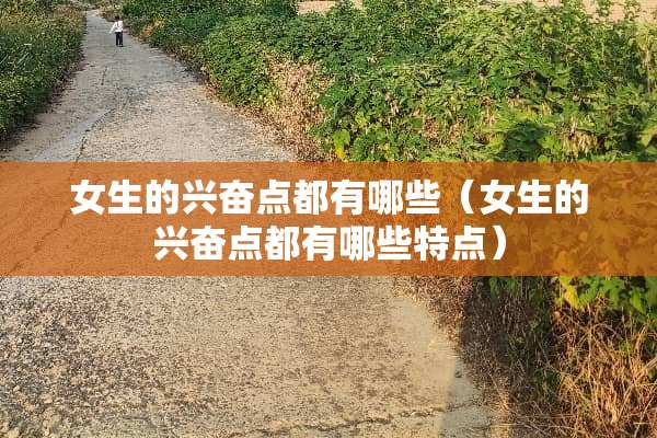 女生的兴奋点都有哪些（女生的兴奋点都有哪些特点）