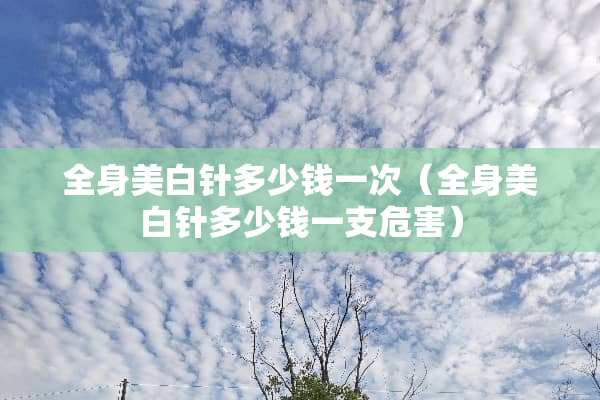 全身美白针多少钱一次（全身美白针多少钱一支危害）