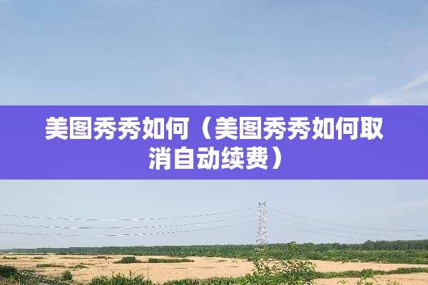 美图秀秀如何（美图秀秀如何取消自动续费）