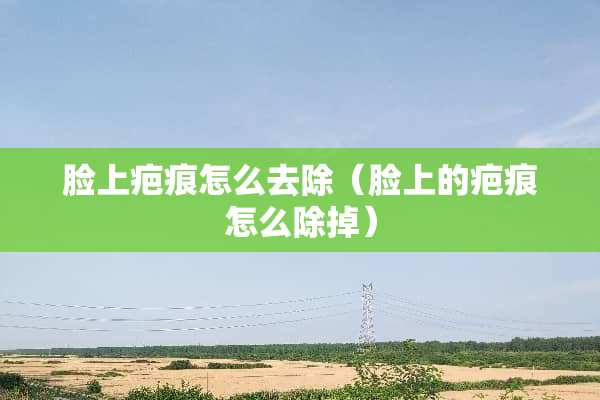 脸上疤痕怎么去除（脸上的疤痕怎么除掉）