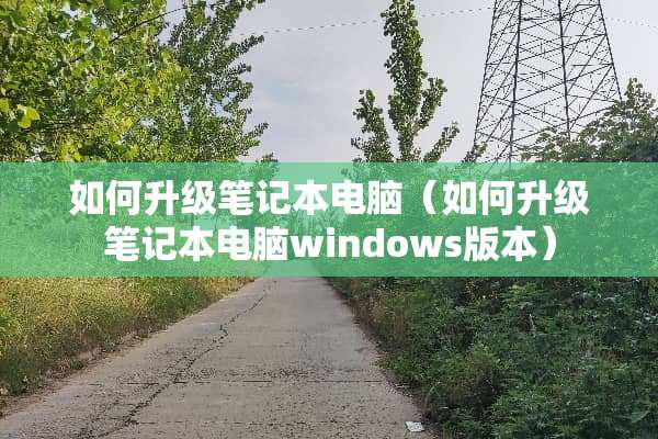 如何升级笔记本电脑（如何升级笔记本电脑windows版本）