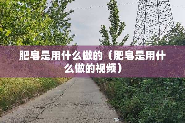 肥皂是用什么做的（肥皂是用什么做的视频）
