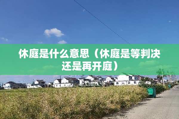 休庭是什么意思（休庭是等判决还是再开庭）