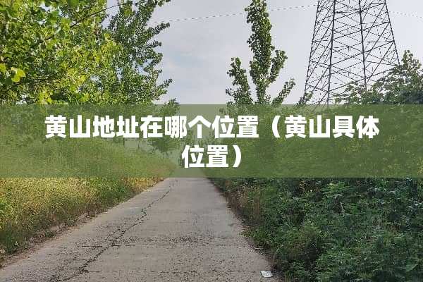 黄山地址在哪个位置（黄山具**置）