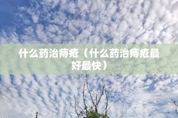 什么药治痔疮（什么药治痔疮最好最快）