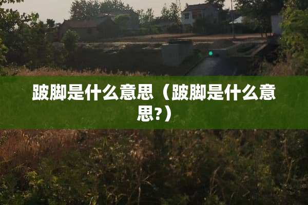 跛脚是什么意思（跛脚是什么意思?）