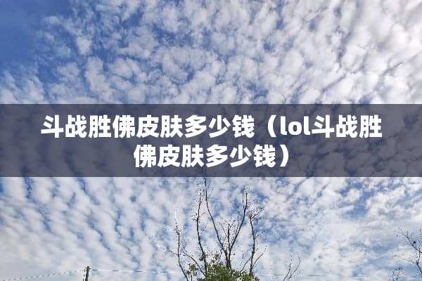 斗战胜佛皮肤多少钱（lol斗战胜佛皮肤多少钱）