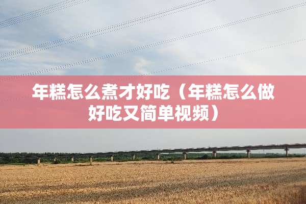 年糕怎么煮才好吃（年糕怎么做好吃又简单视频）