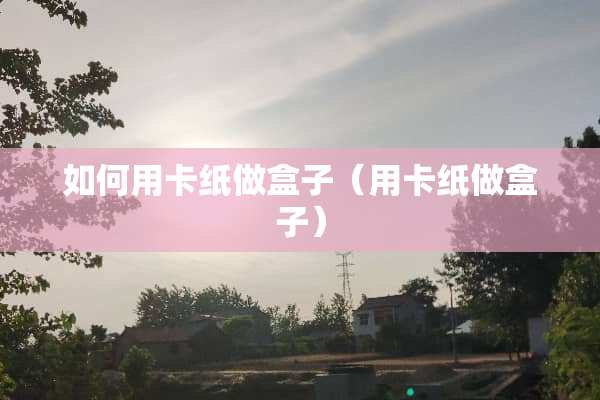 如何用卡纸做盒子（用卡纸做盒子）