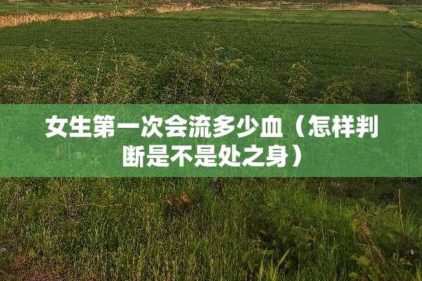 女生第一次会流多少血（怎样判断是不是处之身）