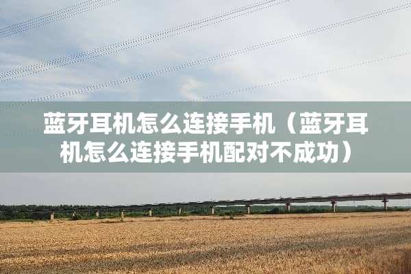 蓝牙耳机怎么连接手机（蓝牙耳机怎么连接手机配对不成功）