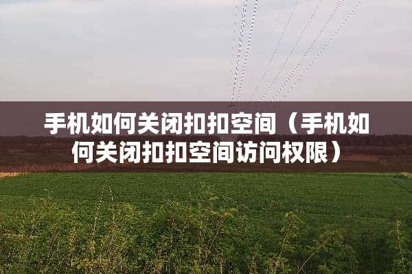手机如何关闭扣扣空间（手机如何关闭扣扣空间访问权限）