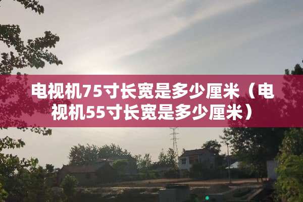 电视机75寸长宽是多少厘米（电视机55寸长宽是多少厘米）