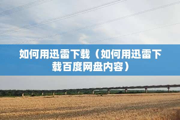 如何用迅雷下载（如何用迅雷下载百度网盘内容）