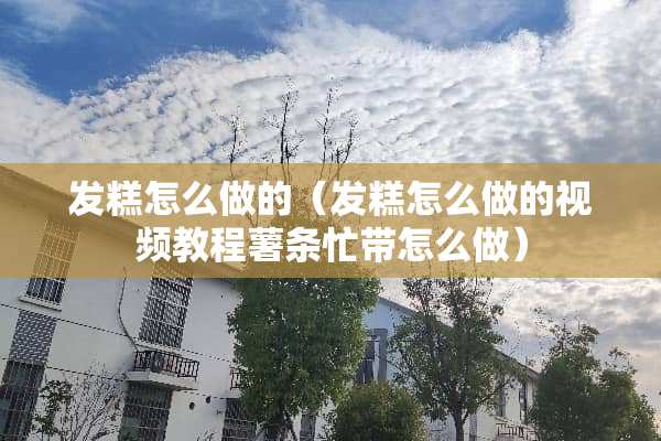 发糕怎么做的（发糕怎么做的视频教程薯条忙带怎么做）