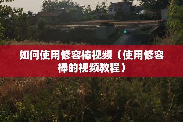 如何使用修容棒视频（使用修容棒的视频教程）