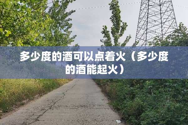 多少度的酒可以点着火（多少度的酒能起火）