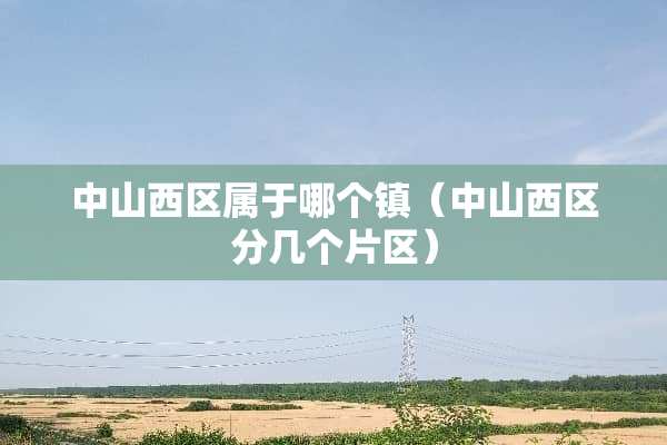 中山西区属于哪个镇（中山西区分几个片区）
