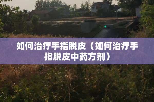 如何治疗手指脱皮（如何治疗手指脱皮中药方剂）