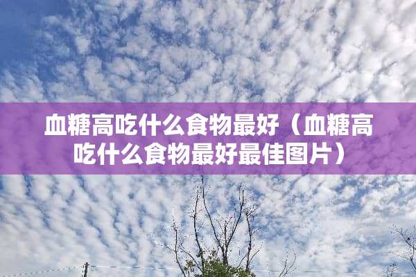 血糖高吃什么食物最好（血糖高吃什么食物最好最佳图片）