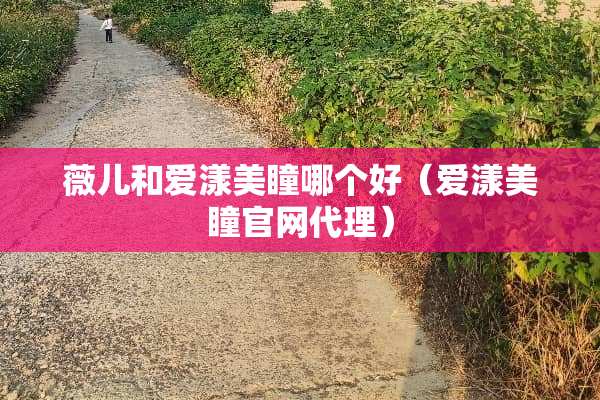 薇儿和爱漾美瞳哪个好（爱漾美瞳官网代理）