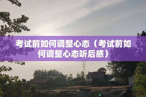考试前如何调整心态（考试前如何调整心态听后感）