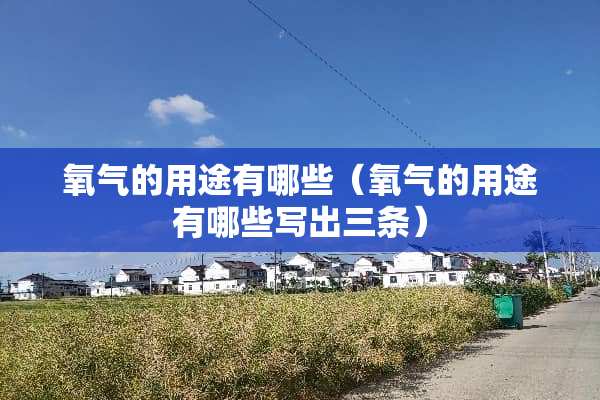 氧气的用途有哪些（氧气的用途有哪些写出三条）