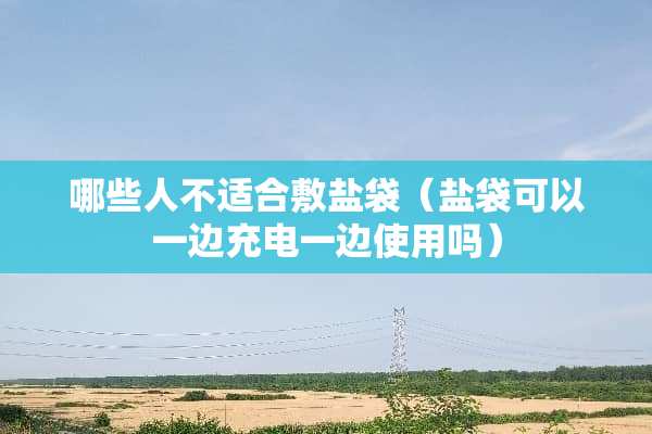 哪些人不适合敷盐袋（盐袋可以一边充电一边使用吗）